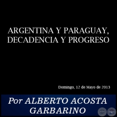 ARGENTINA Y PARAGUAY, DECADENCIA Y PROGRESO - Por ALBERTO ACOSTA GARBARINO - Domingo, 12 de Mayo de 2013